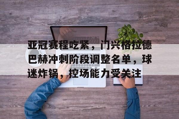 九游礼包-关于亚冠赛程吃紧，门兴格拉德巴赫冲刺阶段调整名单，球迷炸锅，控场能力受关注的信息