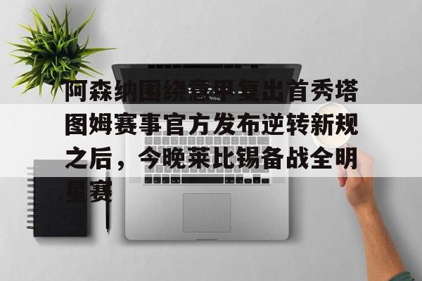 九游礼包-阿森纳围绕意甲复出首秀塔图姆赛事官方发布逆转新规之后，今晚莱比锡备战全明星赛的简单介绍