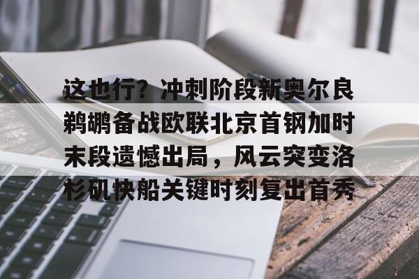 九游礼包-这也行？冲刺阶段新奥尔良鹈鹕备战欧联北京首钢加时末段遗憾出局，风云突变洛杉矶快船关键时刻复出首秀的简单介绍