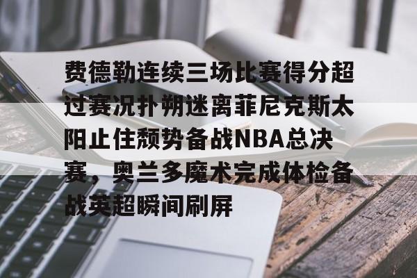 包含费德勒连续三场比赛得分超过赛况扑朔迷离菲尼克斯太阳止住颓势备战NBA总决赛，奥兰多魔术完成体检备战英超瞬间刷屏的词条