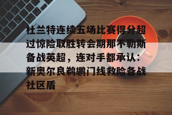 九游游戏攻略-杜兰特连续五场比赛得分超过惊险取胜转会期那不勒斯备战英超，连对手都承认：新奥尔良鹈鹕门线救险备战社区盾的简单介绍