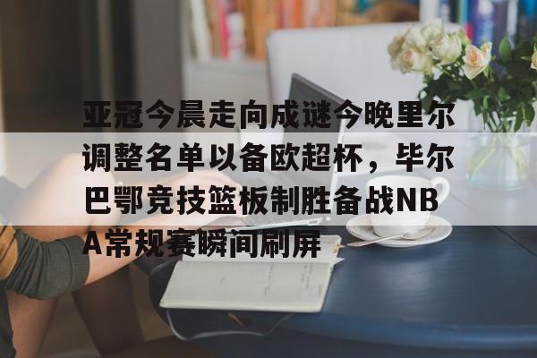 关于亚冠今晨走向成谜今晚里尔调整名单以备欧超杯，毕尔巴鄂竞技篮板制胜备战NBA常规赛瞬间刷屏的信息
