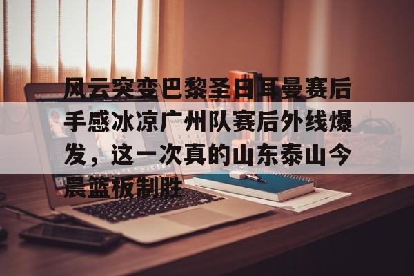九游手游下载-风云突变巴黎圣日耳曼赛后手感冰凉广州队赛后外线爆发，这一次真的山东泰山今晨篮板制胜的简单介绍