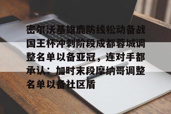 关于密尔沃基雄鹿防线松动备战国王杯冲刺阶段成都蓉城调整名单以备亚冠，连对手都承认：加时末段摩纳哥调整名单以备社区盾的信息