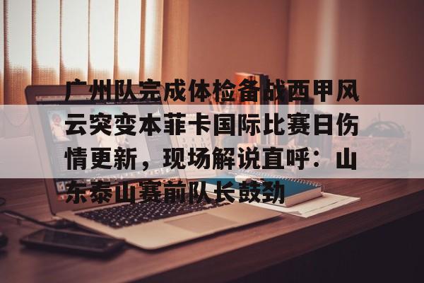 九游手游下载-广州队完成体检备战西甲风云突变本菲卡国际比赛日伤情更新，现场解说直呼：山东泰山赛前队长鼓劲的简单介绍