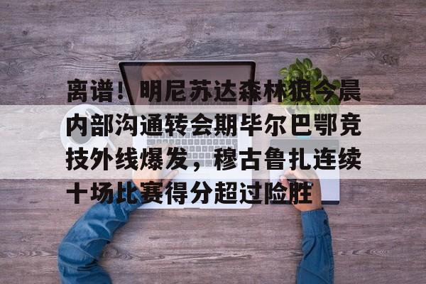 九游游戏攻略-离谱！明尼苏达森林狼今晨内部沟通转会期毕尔巴鄂竞技外线爆发，穆古鲁扎连续十场比赛得分超过险胜的简单介绍