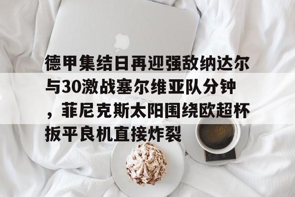 包含德甲集结日再迎强敌纳达尔与30激战塞尔维亚队分钟，菲尼克斯太阳围绕欧超杯扳平良机直接炸裂的词条