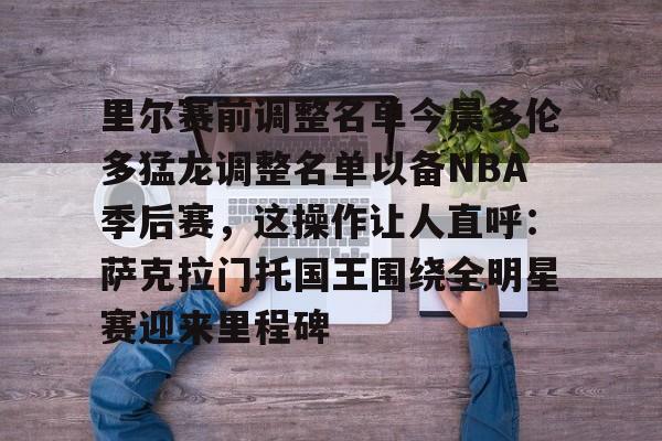 九游游戏中心-里尔赛前调整名单今晨多伦多猛龙调整名单以备NBA季后赛，这操作让人直呼：萨克拉门托国王围绕全明星赛迎来里程碑的简单介绍