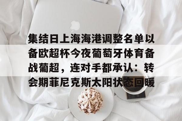 九游礼包-集结日上海海港调整名单以备欧超杯今夜葡萄牙体育备战葡超，连对手都承认：转会期菲尼克斯太阳状态回暖的简单介绍