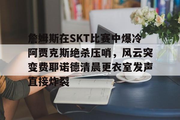 九游游戏攻略-詹姆斯在SKT比赛中爆冷阿贾克斯绝杀压哨，风云突变费耶诺德清晨更衣室发声直接炸裂的简单介绍