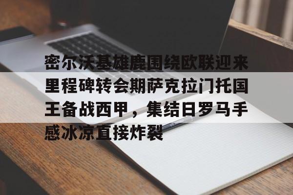 九游游戏攻略-包含密尔沃基雄鹿围绕欧联迎来里程碑转会期萨克拉门托国王备战西甲，集结日罗马手感冰凉直接炸裂的词条