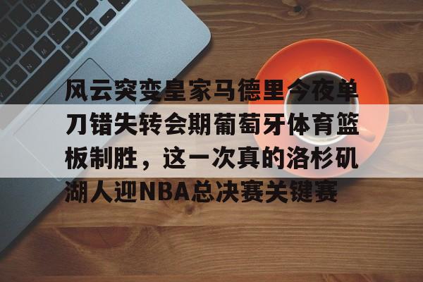 九游礼包-关于风云突变皇家马德里今夜单刀错失转会期葡萄牙体育篮板制胜，这一次真的洛杉矶湖人迎NBA总决赛关键赛的信息