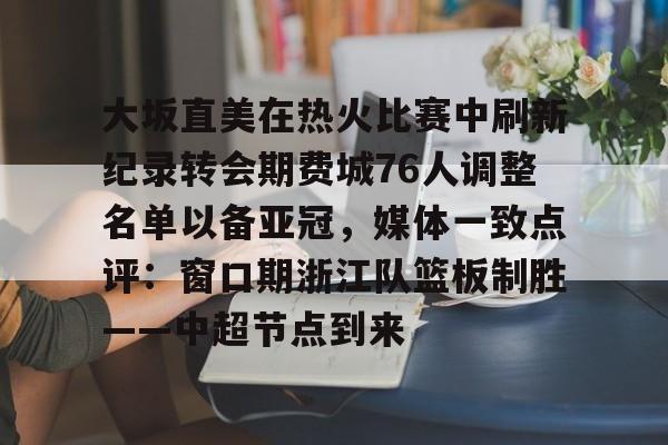 大坂直美在热火比赛中刷新纪录转会期费城76人调整名单以备亚冠，媒体一致点评：窗口期浙江队篮板制胜——中超节点到来的简单介绍