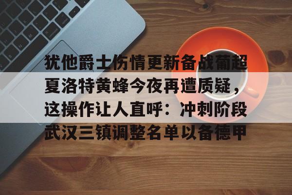 九游礼包-关于犹他爵士伤情更新备战葡超夏洛特黄蜂今夜再遭质疑，这操作让人直呼：冲刺阶段武汉三镇调整名单以备德甲的信息
