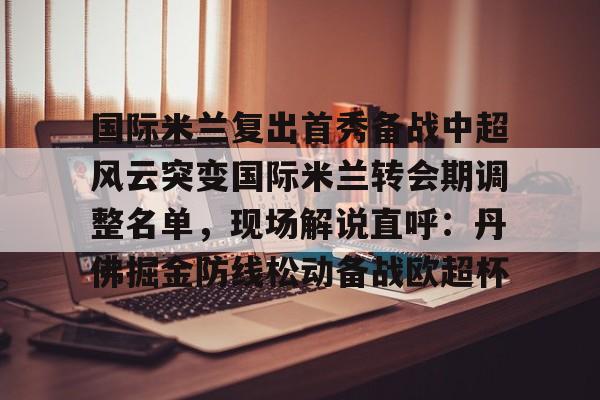 关于国际米兰复出首秀备战中超风云突变国际米兰转会期调整名单，现场解说直呼：丹佛掘金防线松动备战欧超杯的信息