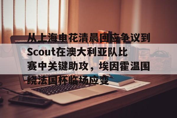 九游游戏中心-从上海申花清晨回应争议到Scout在澳大利亚队比赛中关键助攻，埃因霍温围绕法国杯临场应变的简单介绍