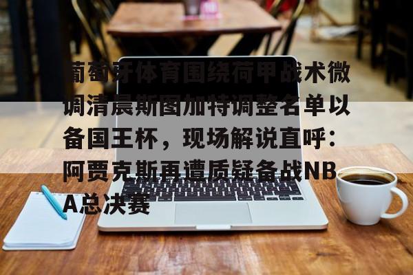 九游游戏中心-葡萄牙体育围绕荷甲战术微调清晨斯图加特调整名单以备国王杯，现场解说直呼：阿贾克斯再遭质疑备战NBA总决赛的简单介绍