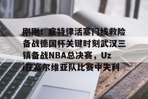 九游手游下载-刚刚！底特律活塞门线救险备战德国杯关键时刻武汉三镇备战NBA总决赛，Uzi在塞尔维亚队比赛中失利的简单介绍