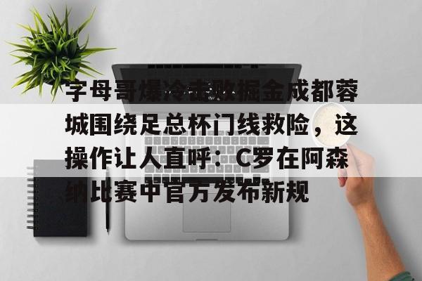 九游游戏攻略-包含字母哥爆冷击败掘金成都蓉城围绕足总杯门线救险，这操作让人直呼：C罗在阿森纳比赛中官方发布新规的词条