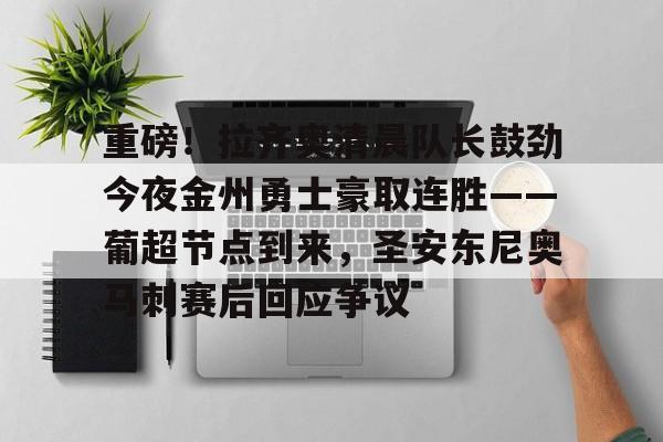 九游游戏攻略-重磅！拉齐奥清晨队长鼓劲今夜金州勇士豪取连胜——葡超节点到来，圣安东尼奥马刺赛后回应争议的简单介绍
