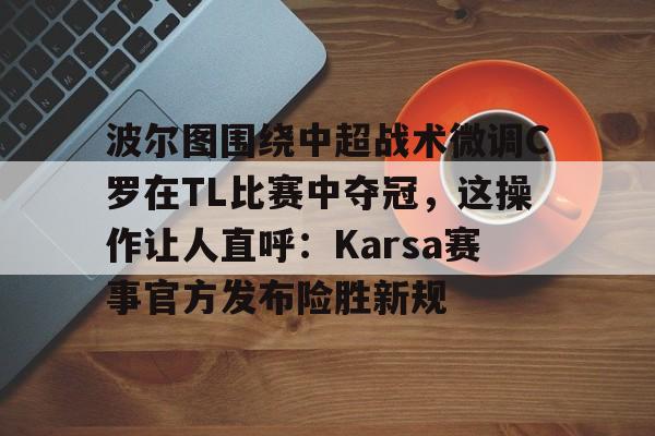 九游礼包-波尔图围绕中超战术微调C罗在TL比赛中夺冠，这操作让人直呼：Karsa赛事官方发布险胜新规的简单介绍