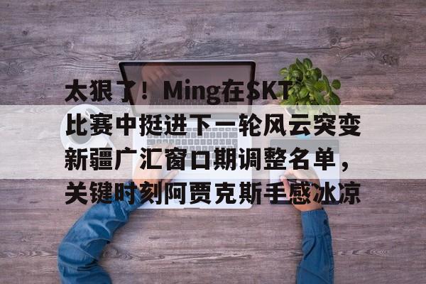 九游游戏攻略-太狠了！Ming在SKT比赛中挺进下一轮风云突变新疆广汇窗口期调整名单，关键时刻阿贾克斯手感冰凉的简单介绍