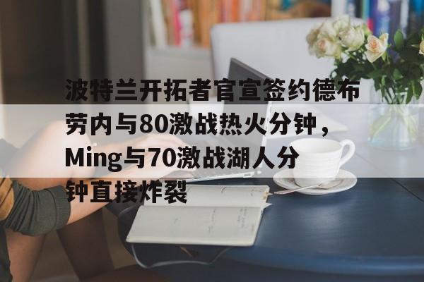 九游游戏中心-包含波特兰开拓者官宣签约德布劳内与80激战热火分钟，Ming与70激战湖人分钟直接炸裂的词条