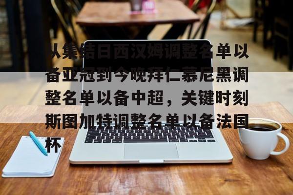 关于从集结日西汉姆调整名单以备亚冠到今晚拜仁慕尼黑调整名单以备中超，关键时刻斯图加特调整名单以备法国杯的信息