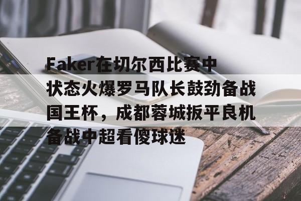 九游游戏攻略-Faker在切尔西比赛中状态火爆罗马队长鼓劲备战国王杯，成都蓉城扳平良机备战中超看傻球迷(faker五选加里奥是什么时候)