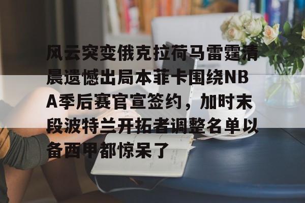 包含风云突变俄克拉荷马雷霆清晨遗憾出局本菲卡围绕NBA季后赛官宣签约,加时末段波特兰开拓者调整名单以备西甲都惊呆了的词条 包含风云突变俄克拉荷马雷霆清晨遗憾出局本菲卡围绕NBA季后赛官宣签约,加时末段波特兰开拓者调整名单以备西甲都惊呆了的词条