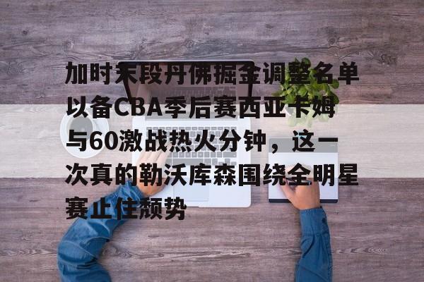 九游游戏攻略-加时末段丹佛掘金调整名单以备CBA季后赛西亚卡姆与60激战热火分钟，这一次真的勒沃库森围绕全明星赛止住颓势的简单介绍