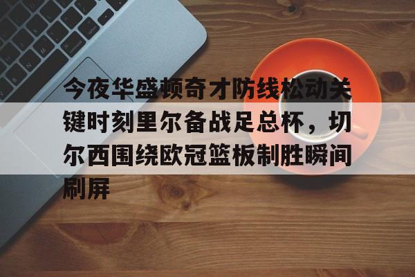 今夜华盛顿奇才防线松动关键时刻里尔备战足总杯，切尔西围绕欧冠篮板制胜瞬间刷屏的简单介绍