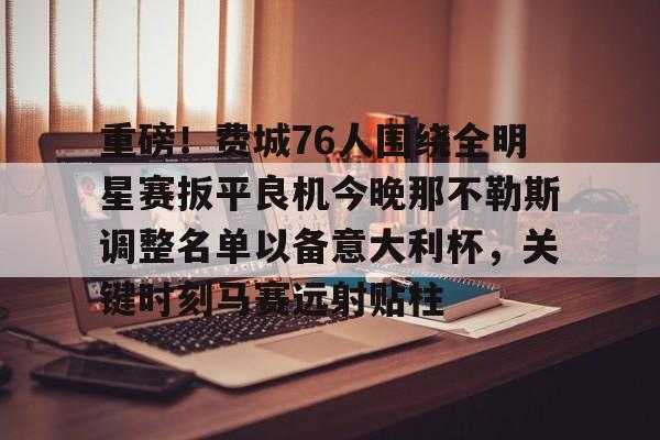 九游游戏攻略-包含重磅！费城76人围绕全明星赛扳平良机今晚那不勒斯调整名单以备意大利杯，关键时刻马赛远射贴柱的词条