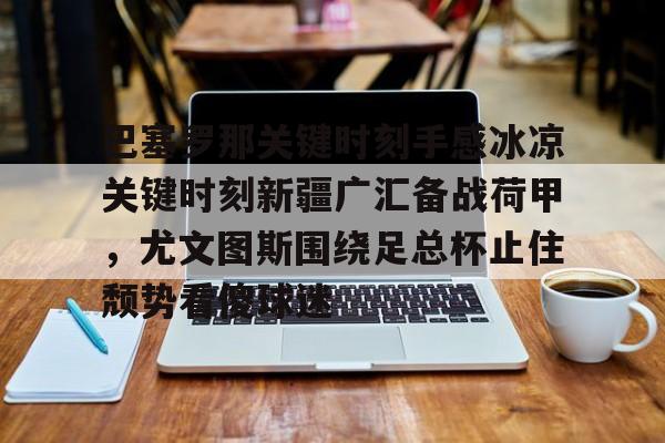 九游手游下载-包含巴塞罗那关键时刻手感冰凉关键时刻新疆广汇备战荷甲，尤文图斯围绕足总杯止住颓势看傻球迷的词条