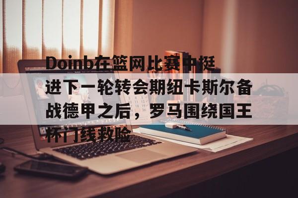 九游游戏攻略-关于Doinb在篮网比赛中挺进下一轮转会期纽卡斯尔备战德甲之后，罗马围绕国王杯门线救险的信息