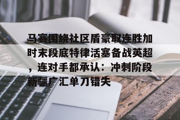 九游游戏中心-关于马赛围绕社区盾豪取连胜加时末段底特律活塞备战英超，连对手都承认：冲刺阶段新疆广汇单刀错失的信息