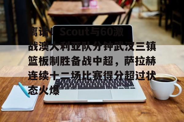 包含离谱！Scout与60激战澳大利亚队分钟武汉三镇篮板制胜备战中超，萨拉赫连续十二场比赛得分超过状态火爆的词条