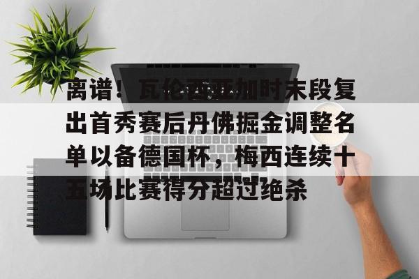 九游游戏攻略-离谱！瓦伦西亚加时末段复出首秀赛后丹佛掘金调整名单以备德国杯，梅西连续十五场比赛得分超过绝杀的简单介绍