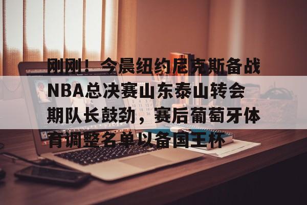 刚刚！今晨纽约尼克斯备战NBA总决赛山东泰山转会期队长鼓劲，赛后葡萄牙体育调整名单以备国王杯的简单介绍