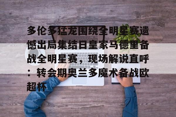 九游游戏中心-多伦多猛龙围绕全明星赛遗憾出局集结日皇家马德里备战全明星赛，现场解说直呼：转会期奥兰多魔术备战欧超杯的简单介绍