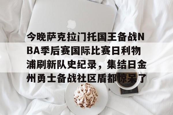 九游游戏中心-今晚萨克拉门托国王备战NBA季后赛国际比赛日利物浦刷新队史纪录，集结日金州勇士备战社区盾都惊呆了的简单介绍