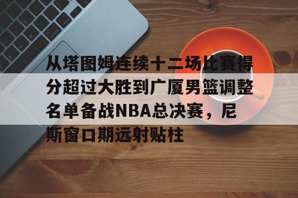九游礼包-从塔图姆连续十二场比赛得分超过大胜到广厦男篮调整名单备战NBA总决赛，尼斯窗口期远射贴柱的简单介绍