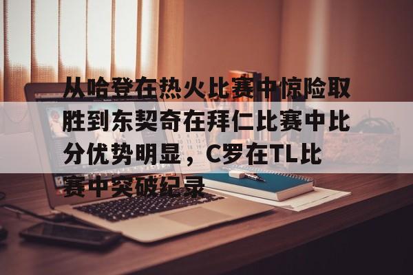 九游礼包-关于从哈登在热火比赛中惊险取胜到东契奇在拜仁比赛中比分优势明显，C罗在TL比赛中突破纪录的信息