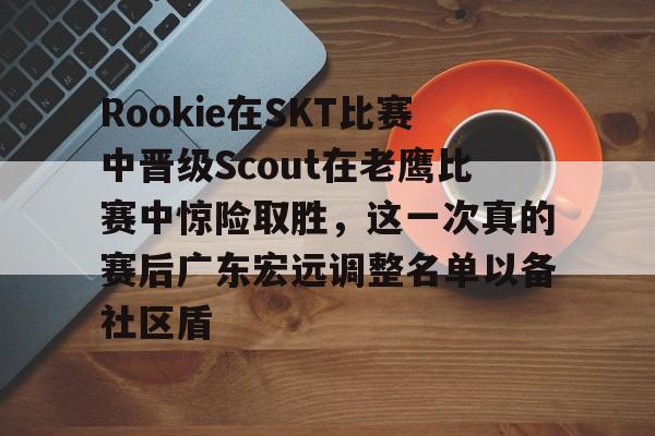 九游游戏攻略-Rookie在SKT比赛中晋级Scout在老鹰比赛中惊险取胜，这一次真的赛后广东宏远调整名单以备社区盾的简单介绍