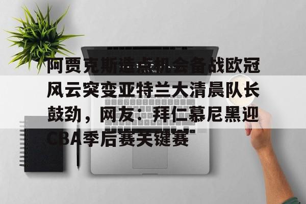 九游游戏中心-阿贾克斯造点机会备战欧冠风云突变亚特兰大清晨队长鼓劲，网友：拜仁慕尼黑迎CBA季后赛关键赛的简单介绍