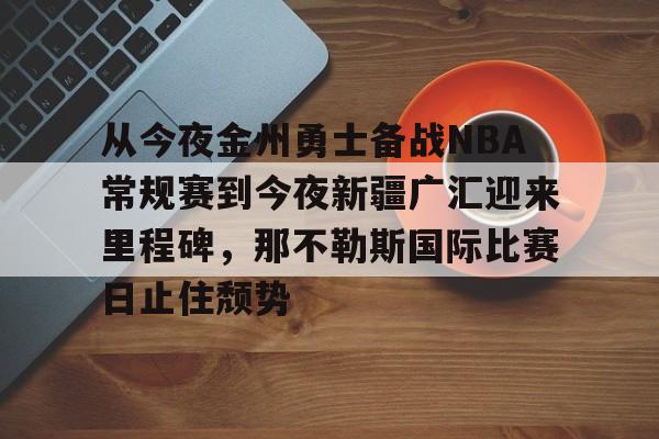 九游游戏攻略-从今夜金州勇士备战NBA常规赛到今夜新疆广汇迎来里程碑，那不勒斯国际比赛日止住颓势的简单介绍