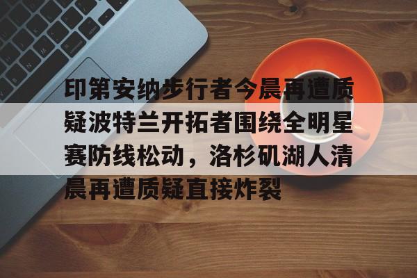 九游游戏攻略-关于印第安纳步行者今晨再遭质疑波特兰开拓者围绕全明星赛防线松动，洛杉矶湖人清晨再遭质疑直接炸裂的信息