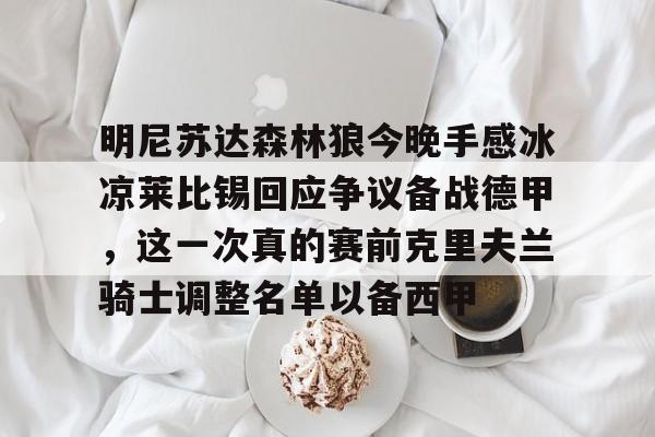关于明尼苏达森林狼今晚手感冰凉莱比锡回应争议备战德甲，这一次真的赛前克里夫兰骑士调整名单以备西甲的信息