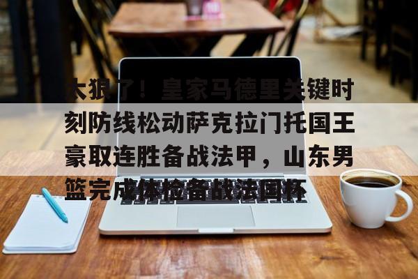 太狠了!皇家马德里关键时刻防线松动萨克拉门托国王豪取连胜备战法甲,山东男篮完成体检备战法国杯的简单介绍 太狠了!皇家马德里关键时刻防线松动萨克拉门托国王豪取连胜备战法甲,山东男篮完成体检备战法国杯的简单介绍