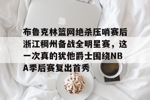 九游游戏攻略-关于布鲁克林篮网绝杀压哨赛后浙江稠州备战全明星赛，这一次真的犹他爵士围绕NBA季后赛复出首秀的信息